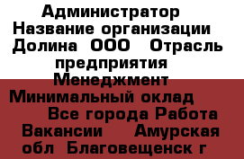 Администратор › Название организации ­ Долина, ООО › Отрасль предприятия ­ Менеджмент › Минимальный оклад ­ 20 000 - Все города Работа » Вакансии   . Амурская обл.,Благовещенск г.